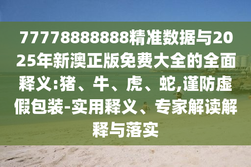 77778888888精準(zhǔn)數(shù)據(jù)與2025年新澳正版免費大全的全面釋義:豬、牛、虎、蛇,謹(jǐn)防虛假包裝-實用釋義、專家解讀解釋與落實