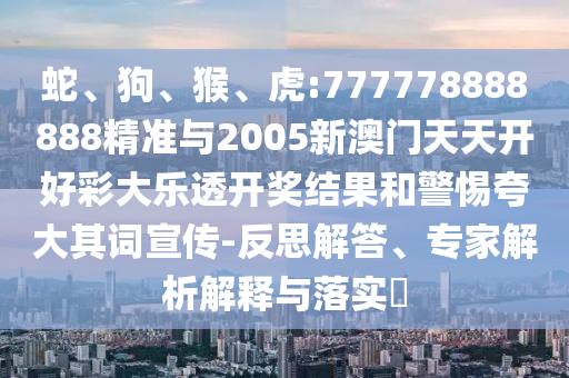 蛇、狗、猴、虎:777778888888精準(zhǔn)與2005新澳門天天開好彩大樂透開獎結(jié)果和警惕夸大其詞宣傳-反思解答、專家解析解釋與落實?