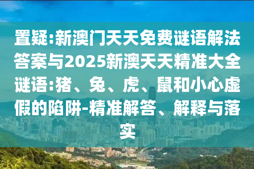 置疑:新澳門(mén)天天免費(fèi)謎語(yǔ)解法答案與2025新澳天天精準(zhǔn)大全謎語(yǔ):豬、兔、虎、鼠和小心虛假的陷阱-精準(zhǔn)解答、解釋與落實(shí)