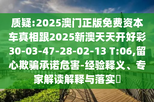 質(zhì)疑:2025澳門正版免費資本車真相跟2025新澳天天開好彩30-03-47-28-02-13 T:06,留心欺騙承諾危害-經(jīng)驗釋義、專家解讀解釋與落實?