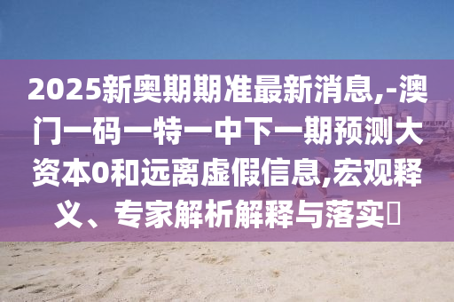 2025新奧期期準(zhǔn)最新消息,-澳門一碼一特一中下一期預(yù)測大資本0和遠(yuǎn)離虛假信息,宏觀釋義、專家解析解釋與落實(shí)?