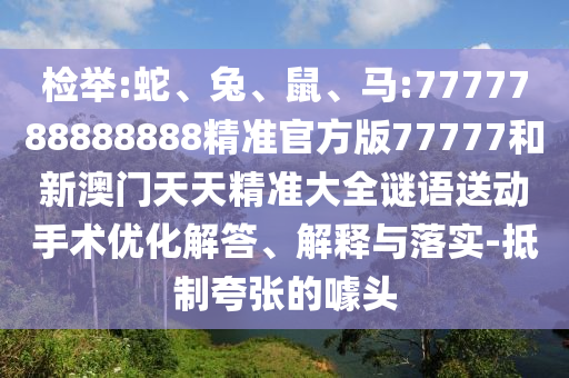 檢舉:蛇、兔、鼠、馬:7777788888888精準(zhǔn)官方版77777和新澳門天天精準(zhǔn)大全謎語送動(dòng)手術(shù)優(yōu)化解答、解釋與落實(shí)-抵制夸張的噱頭