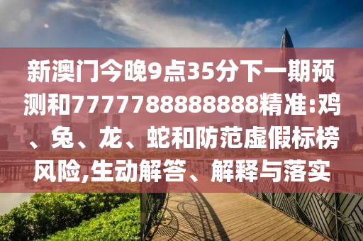 新澳門今晚9點(diǎn)35分下一期預(yù)測(cè)和7777788888888精準(zhǔn):雞、兔、龍、蛇和防范虛假標(biāo)榜風(fēng)險(xiǎn),生動(dòng)解答、解釋與落實(shí)