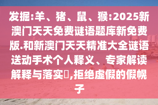 發(fā)掘:羊、豬、鼠、猴:2025新澳門天天免費(fèi)謎語題庫新免費(fèi)版.和新澳門天天精準(zhǔn)大全謎語送動(dòng)手術(shù)個(gè)人釋義、專家解讀解釋與落實(shí)?,拒絕虛假的假幌子