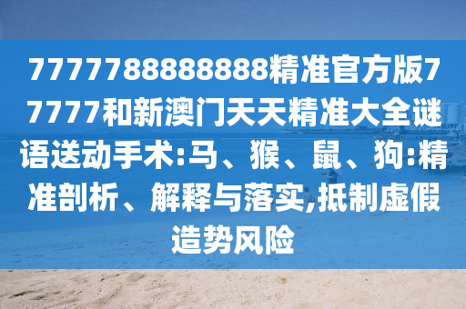 7777788888888精準(zhǔn)官方版77777和新澳門天天精準(zhǔn)大全謎語送動(dòng)手術(shù):馬、猴、鼠、狗:精準(zhǔn)剖析、解釋與落實(shí),抵制虛假造勢(shì)風(fēng)險(xiǎn)