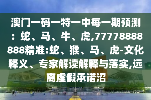 澳門一碼一特一中每一期預(yù)測：蛇、馬、牛、虎,77778888888精準(zhǔn):蛇、猴、馬、虎-文化釋義、專家解讀解釋與落實(shí),遠(yuǎn)離虛假承諾沼