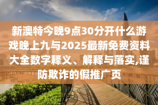 新澳特今晚9點30分開什么游戲晚上九與2025最新免費資料大全數(shù)字釋義、解釋與落實,謹(jǐn)防欺詐的假推廣頁