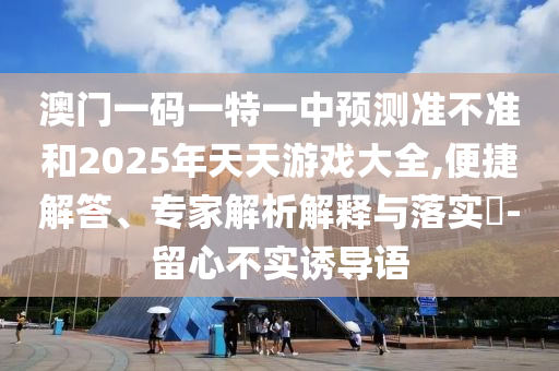 澳門一碼一特一中預(yù)測準(zhǔn)不準(zhǔn)和2025年天天游戲大全,便捷解答、專家解析解釋與落實?-留心不實誘導(dǎo)語