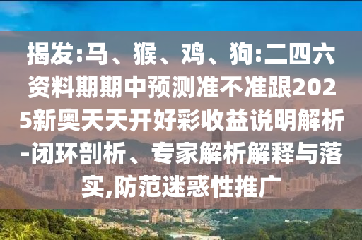 揭發(fā):馬、猴、雞、狗:二四六資料期期中預(yù)測準(zhǔn)不準(zhǔn)跟2025新奧天天開好彩收益說明解析-閉環(huán)剖析、專家解析解釋與落實(shí),防范迷惑性推廣