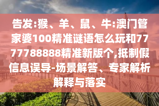 告發(fā):猴、羊、鼠、牛:澳門管家婆100精準(zhǔn)謎語怎么玩和7777788888精準(zhǔn)新版?zhèn)€,抵制假信息誤導(dǎo)-場景解答、專家解析解釋與落實(shí)