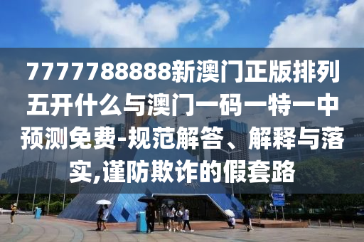 7777788888新澳門正版排列五開什么與澳門一碼一特一中預(yù)測(cè)免費(fèi)-規(guī)范解答、解釋與落實(shí),謹(jǐn)防欺詐的假套路