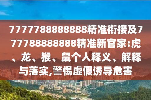 7777788888888精準(zhǔn)銜接及777788888888精準(zhǔn)新官家:虎、龍、猴、鼠個(gè)人釋義、解釋與落實(shí),警惕虛假誘導(dǎo)危害