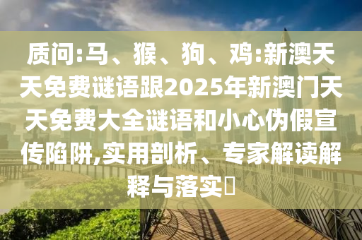 質(zhì)問:馬、猴、狗、雞:新澳天天免費(fèi)謎語跟2025年新澳門天天免費(fèi)大全謎語和小心偽假宣傳陷阱,實(shí)用剖析、專家解讀解釋與落實(shí)?