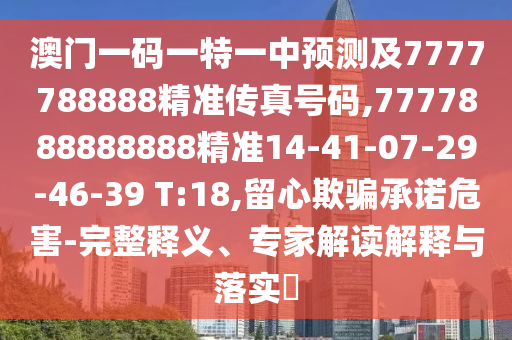 澳門一碼一特一中預(yù)測及7777788888精準(zhǔn)傳真號碼,7777888888888精準(zhǔn)14-41-07-29-46-39 T:18,留心欺騙承諾危害-完整釋義、專家解讀解釋與落實?