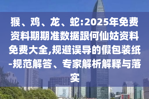 猴、雞、龍、蛇:2025年免費(fèi)資料期期準(zhǔn)數(shù)據(jù)跟何仙姑資料免費(fèi)大全,規(guī)避誤導(dǎo)的假包裝紙-規(guī)范解答、專家解析解釋與落實(shí)
