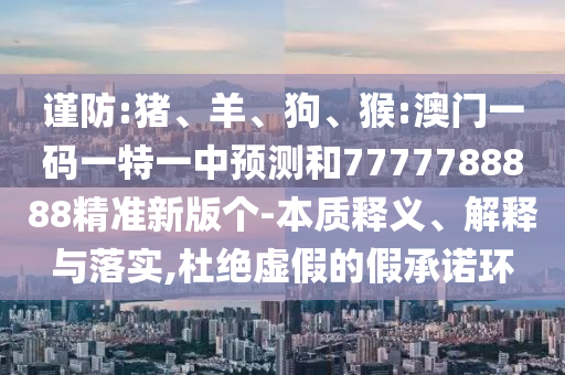 謹(jǐn)防:豬、羊、狗、猴:澳門(mén)一碼一特一中預(yù)測(cè)和7777788888精準(zhǔn)新版?zhèn)€-本質(zhì)釋義、解釋與落實(shí),杜絕虛假的假承諾環(huán)