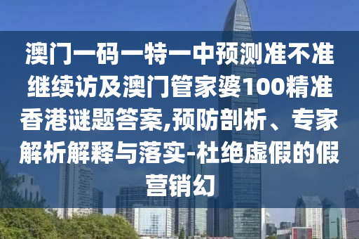 澳門一碼一特一中預(yù)測準(zhǔn)不準(zhǔn)繼續(xù)訪及澳門管家婆100精準(zhǔn)香港謎題答案,預(yù)防剖析、專家解析解釋與落實(shí)-杜絕虛假的假營銷幻