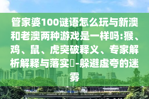 管家婆100謎語怎么玩與新澳和老澳兩種游戲是一樣嗎:猴、雞、鼠、虎突破釋義、專家解析解釋與落實(shí)?-躲避虛夸的迷霧