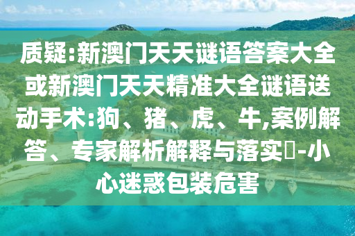 質(zhì)疑:新澳門天天謎語答案大全或新澳門天天精準(zhǔn)大全謎語送動手術(shù):狗、豬、虎、牛,案例解答、專家解析解釋與落實?-小心迷惑包裝危害