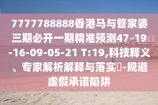 7777788888香港馬與管家婆三期必開一期精準預(yù)測47-19-16-09-05-21 T:19,科技釋義、專家解析解釋與落實?-規(guī)避虛假承諾陷阱