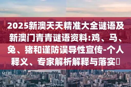 2025新澳天天精準(zhǔn)大全謎語及新澳門青青謎語資料:雞、馬、兔、豬和謹(jǐn)防誤導(dǎo)性宣傳-個人釋義、專家解析解釋與落實?