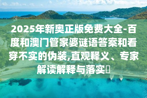 2025年新奧正版免費(fèi)大全-百度和澳門管家婆謎語答案和看穿不實的偽裝,直觀釋義、專家解讀解釋與落實?