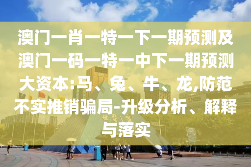 澳門一肖一特一下一期預(yù)測及澳門一碼一特一中下一期預(yù)測大資本:馬、兔、牛、龍,防范不實推銷騙局-升級分析、解釋與落實