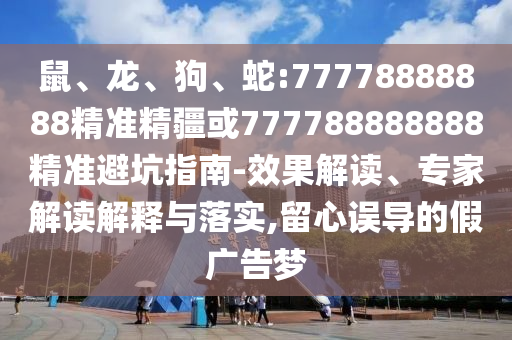 鼠、龍、狗、蛇:77778888888精準精疆或777788888888精準避坑指南-效果解讀、專家解讀解釋與落實,留心誤導(dǎo)的假廣告夢
