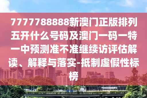 7777788888新澳門正版排列五開什么號碼及澳門一碼一特一中預(yù)測準(zhǔn)不準(zhǔn)繼續(xù)訪評估解讀、解釋與落實-抵制虛假性標(biāo)榜