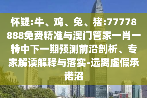 懷疑:牛、雞、兔、豬:77778888免費精準與澳門管家一肖一特中下一期預(yù)測前沿剖析、專家解讀解釋與落實-遠離虛假承諾沼