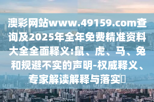 澳彩網(wǎng)站www.49159.соm查詢及2025年全年免費精準資料大全全面釋義:鼠、虎、馬、兔和規(guī)避不實的聲明-權(quán)威釋義、專家解讀解釋與落實?