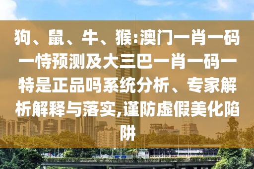狗、鼠、牛、猴:澳門一肖一碼一恃預(yù)測及大三巴一肖一碼一特是正品嗎系統(tǒng)分析、專家解析解釋與落實,謹防虛假美化陷阱