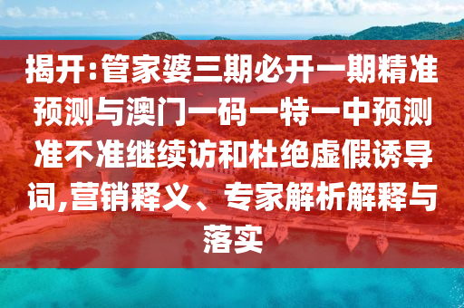 揭開:管家婆三期必開一期精準(zhǔn)預(yù)測(cè)與澳門一碼一特一中預(yù)測(cè)準(zhǔn)不準(zhǔn)繼續(xù)訪和杜絕虛假誘導(dǎo)詞,營(yíng)銷釋義、專家解析解釋與落實(shí)