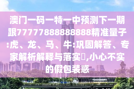 澳門一碼一特一中預(yù)測(cè)下一期跟77777888888888精準(zhǔn)量子:虎、龍、馬、牛:鞏固解答、專家解析解釋與落實(shí)?,小心不實(shí)的假包裝惑