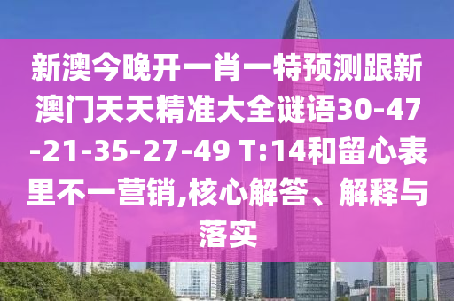新澳今晚開一肖一特預(yù)測跟新澳門天天精準(zhǔn)大全謎語30-47-21-35-27-49 T:14和留心表里不一營銷,核心解答、解釋與落實(shí)