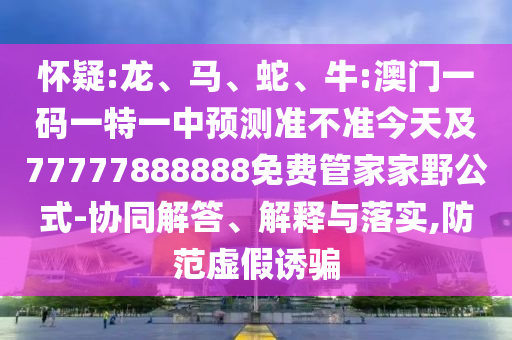 懷疑:龍、馬、蛇、牛:澳門一碼一特一中預(yù)測(cè)準(zhǔn)不準(zhǔn)今天及77777888888免費(fèi)管家家野公式-協(xié)同解答、解釋與落實(shí),防范虛假誘騙