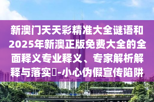 新澳門天天彩精準(zhǔn)大全謎語和2025年新澳正版免費(fèi)大全的全面釋義專業(yè)釋義、專家解析解釋與落實(shí)?-小心偽假宣傳陷阱