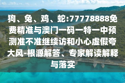 狗、兔、雞、蛇:77778888免費精準與澳門一碼一特一中預(yù)測準不準繼續(xù)訪和小心虛假夸大風(fēng)-根源解答、專家解讀解釋與落實