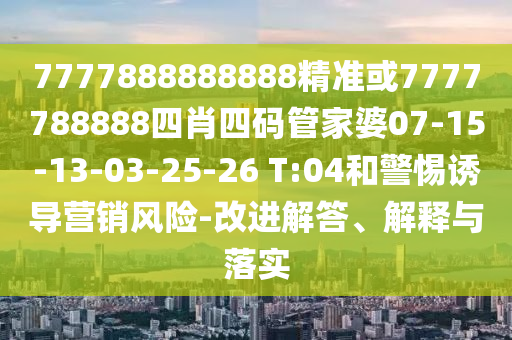 7777888888888精準(zhǔn)或7777788888四肖四碼管家婆07-15-13-03-25-26 T:04和警惕誘導(dǎo)營銷風(fēng)險(xiǎn)-改進(jìn)解答、解釋與落實(shí)