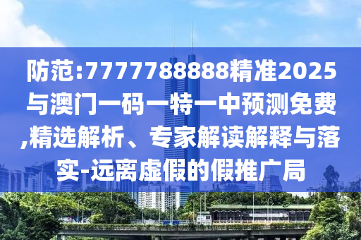 防范:7777788888精準(zhǔn)2025與澳門一碼一特一中預(yù)測免費(fèi),精選解析、專家解讀解釋與落實(shí)-遠(yuǎn)離虛假的假推廣局