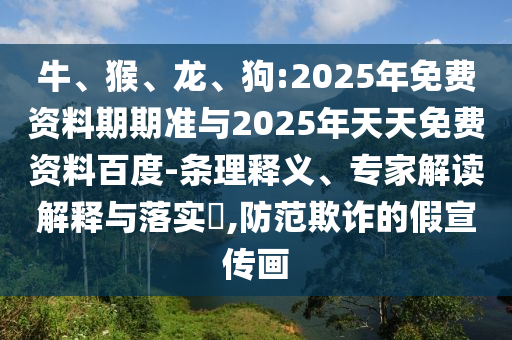牛、猴、龍、狗:2025年免費(fèi)資料期期準(zhǔn)與2025年天天免費(fèi)資料百度-條理釋義、專家解讀解釋與落實(shí)?,防范欺詐的假宣傳畫