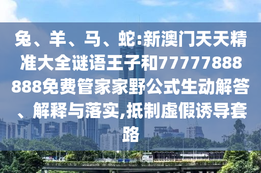 兔、羊、馬、蛇:新澳門(mén)天天精準(zhǔn)大全謎語(yǔ)王子和77777888888免費(fèi)管家家野公式生動(dòng)解答、解釋與落實(shí),抵制虛假誘導(dǎo)套路