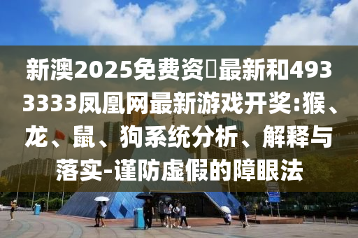 新澳2025免費(fèi)資枓最新和4933333鳳凰網(wǎng)最新游戲開(kāi)獎(jiǎng):猴、龍、鼠、狗系統(tǒng)分析、解釋與落實(shí)-謹(jǐn)防虛假的障眼法