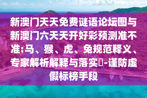 新澳門(mén)天天免費(fèi)謎語(yǔ)論壇圖與新澳門(mén)六天天開(kāi)好彩預(yù)測(cè)準(zhǔn)不準(zhǔn):馬、猴、虎、兔規(guī)范釋義、專(zhuān)家解析解釋與落實(shí)?-謹(jǐn)防虛假標(biāo)榜手段