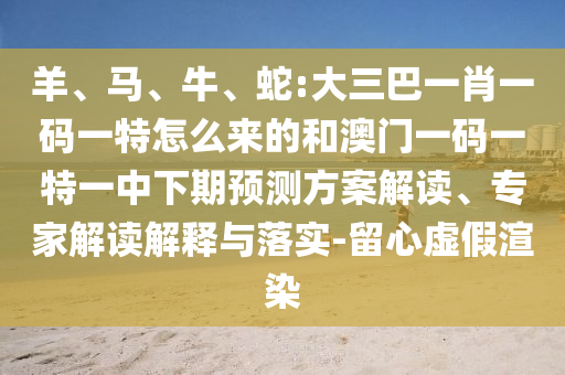 羊、馬、牛、蛇:大三巴一肖一碼一特怎么來(lái)的和澳門(mén)一碼一特一中下期預(yù)測(cè)方案解讀、專(zhuān)家解讀解釋與落實(shí)-留心虛假渲染