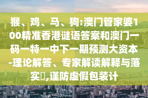 猴、雞、馬、狗:澳門(mén)管家婆100精準(zhǔn)香港謎語(yǔ)答案和澳門(mén)一碼一特一中下一期預(yù)測(cè)大資本-理論解答、專(zhuān)家解讀解釋與落實(shí)?,謹(jǐn)防虛假包裝計(jì)
