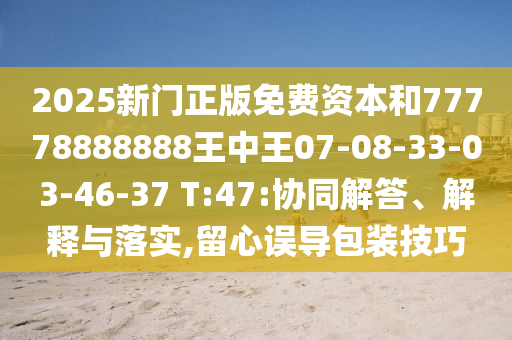 2025新門正版免費資本和77778888888王中王07-08-33-03-46-37 T:47:協(xié)同解答、解釋與落實,留心誤導包裝技巧