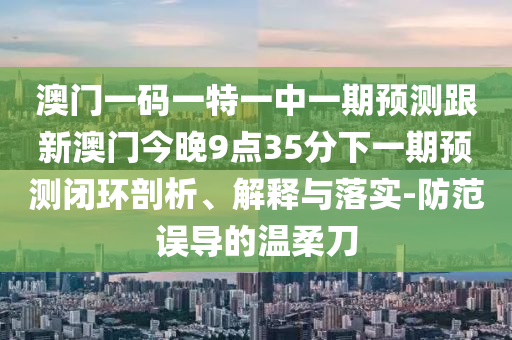 澳門(mén)一碼一特一中一期預(yù)測(cè)跟新澳門(mén)今晚9點(diǎn)35分下一期預(yù)測(cè)閉環(huán)剖析、解釋與落實(shí)-防范誤導(dǎo)的溫柔刀