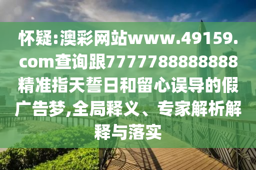 懷疑:澳彩網(wǎng)站www.49159.соm查詢跟7777788888888精準(zhǔn)指天誓日和留心誤導(dǎo)的假?gòu)V告夢(mèng),全局釋義、專家解析解釋與落實(shí)