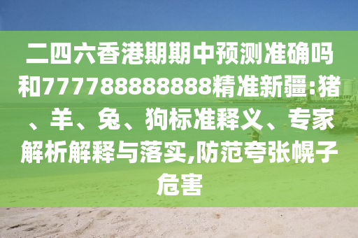 二四六香港期期中預(yù)測(cè)準(zhǔn)確嗎和777788888888精準(zhǔn)新疆:豬、羊、兔、狗標(biāo)準(zhǔn)釋義、專家解析解釋與落實(shí),防范夸張幌子危害